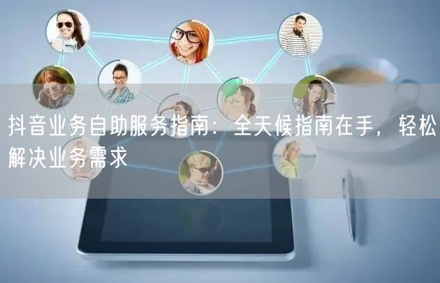 抖音业务自助服务指南：全天候指南在手，轻松解决业务需求