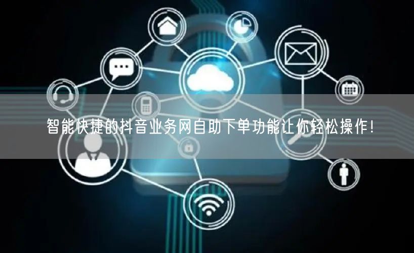 智能快捷的抖音业务网自助下单功能让你轻松操作！