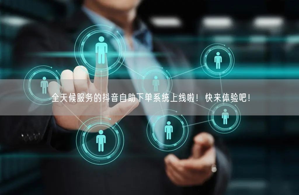 全天候服务的抖音自助下单系统上线啦！快来体验吧！