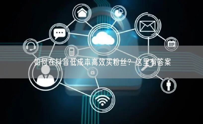 如何在抖音低成本高效买粉丝？这里有答案