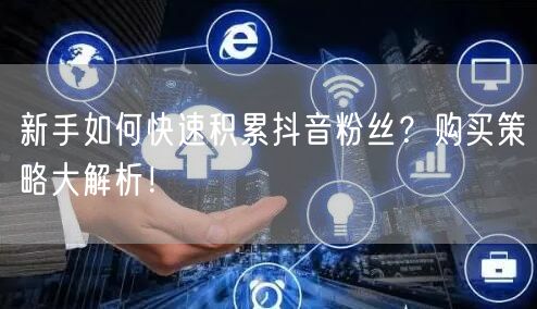 新手如何快速积累抖音粉丝？购买策略大解析！