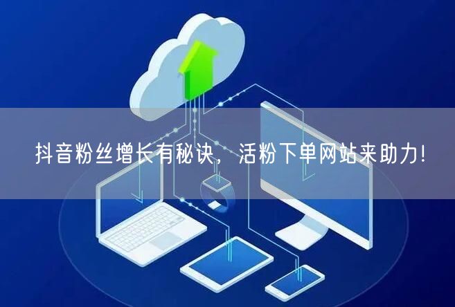 抖音粉丝增长有秘诀，活粉下单网站来助力！