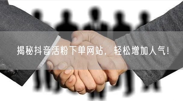 揭秘抖音活粉下单网站，轻松增加人气！