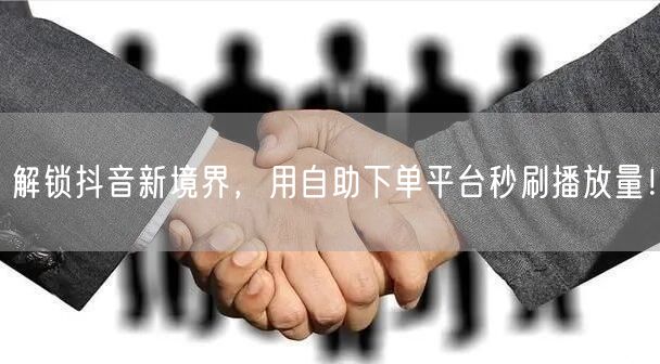解锁抖音新境界，用自助下单平台秒刷播放量！