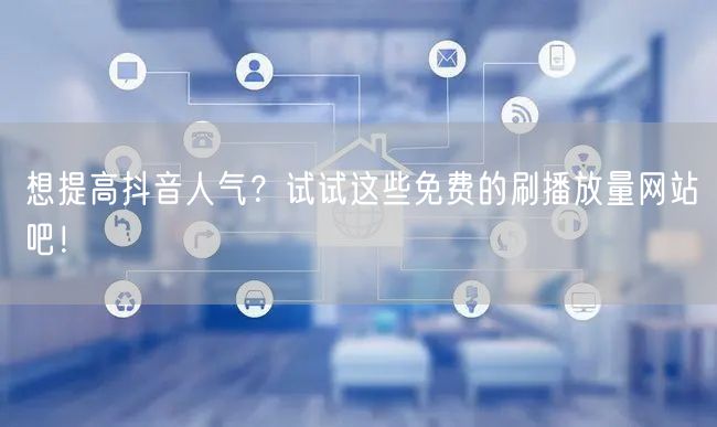 想提高抖音人气？试试这些免费的刷播放量网站吧！