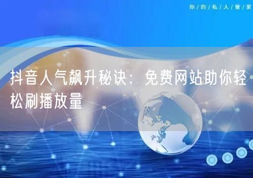 抖音人气飙升秘诀：免费网站助你轻松刷播放量
