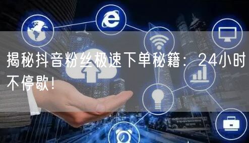 揭秘抖音粉丝极速下单秘籍：24小时不停歇！