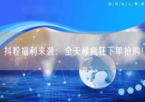 抖粉福利来袭：全天候疯狂下单抢购！