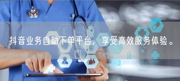 抖音业务自助下单平台，享受高效服务体验。