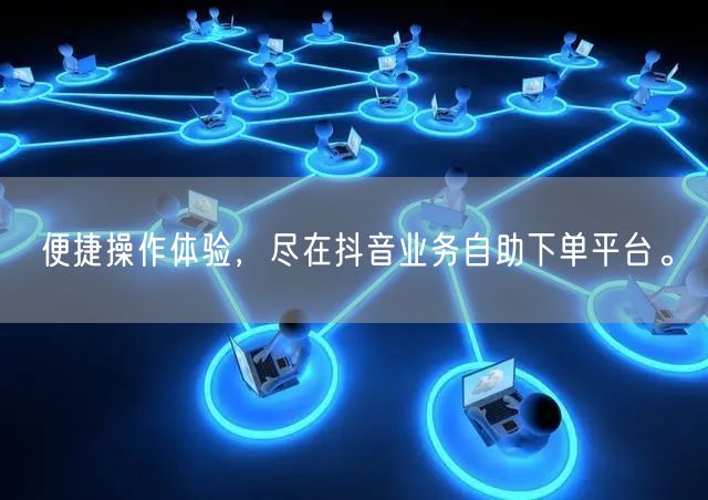 便捷操作体验，尽在抖音业务自助下单平台。
