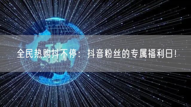 全民热购抖不停：抖音粉丝的专属福利日！