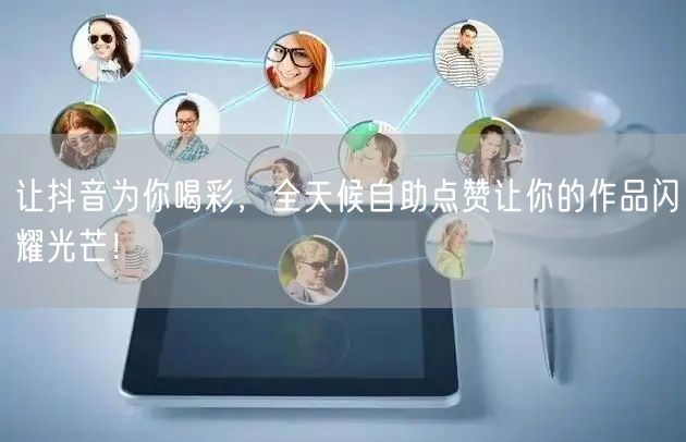 让抖音为你喝彩，全天候自助点赞让你的作品闪耀光芒！