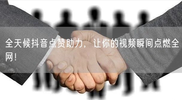 全天候抖音点赞助力，让你的视频瞬间点燃全网！