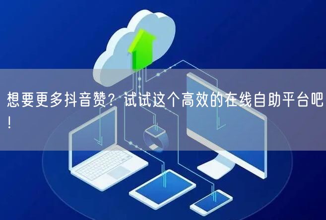 想要更多抖音赞？试试这个高效的在线自助平台吧！