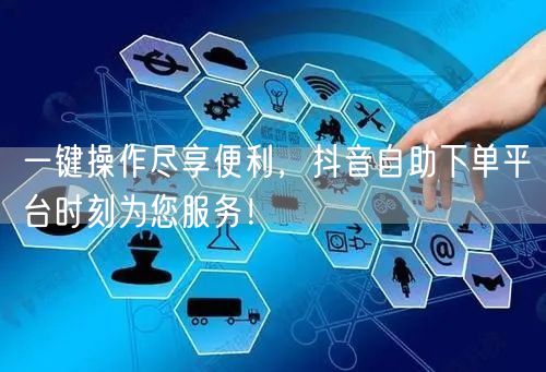 一键操作尽享便利，抖音自助下单平台时刻为您服务！