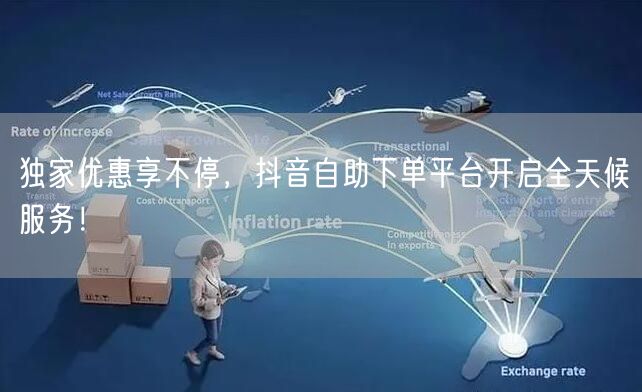 独家优惠享不停，抖音自助下单平台开启全天候服务！