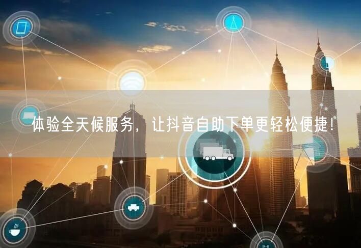 体验全天候服务，让抖音自助下单更轻松便捷！