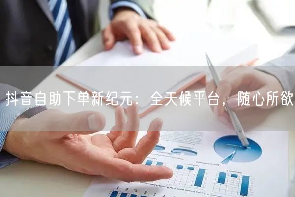 抖音自助下单新纪元：全天候平台，随心所欲