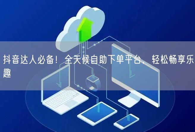 抖音达人必备！全天候自助下单平台，轻松畅享乐趣