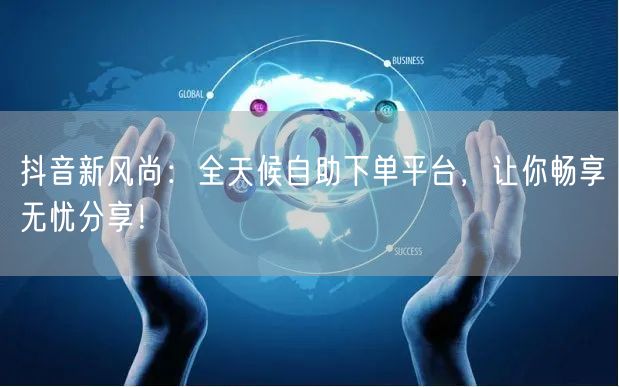 抖音新风尚：全天候自助下单平台，让你畅享无忧分享！