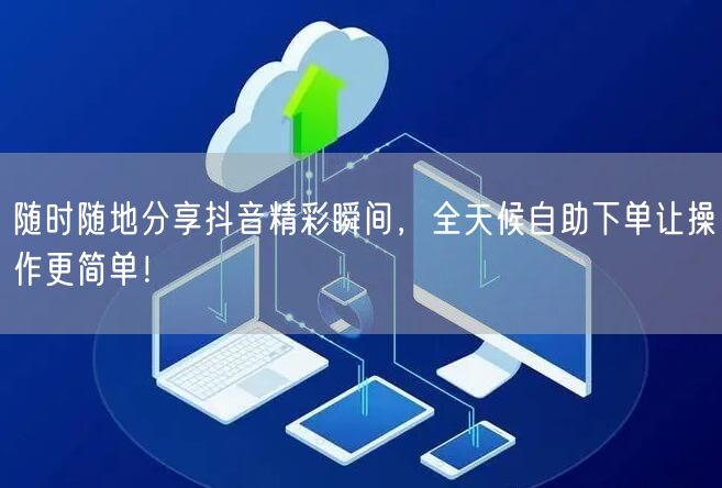随时随地分享抖音精彩瞬间，全天候自助下单让操作更简单！