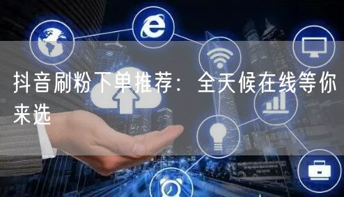 抖音刷粉下单推荐：全天候在线等你来选