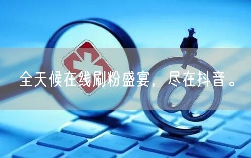 全天候在线刷粉盛宴，尽在抖音。