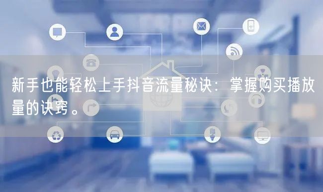 新手也能轻松上手抖音流量秘诀：掌握购买播放量的诀窍。
