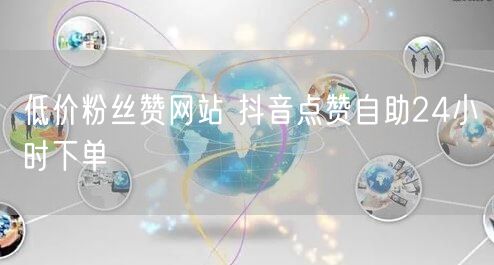低价粉丝赞网站 抖音点赞自助24小时下单