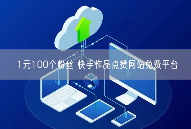 1元100个粉丝 快手作品点赞网站免费平