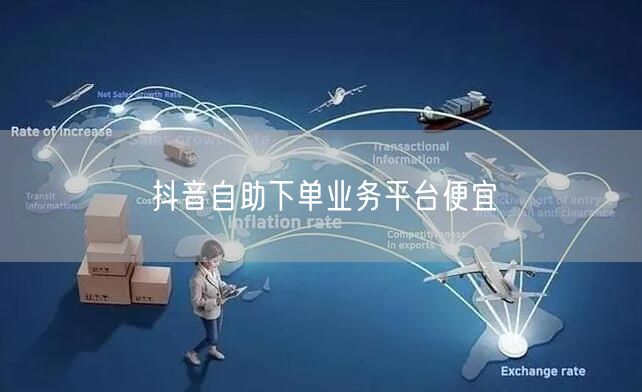抖音自助下单业务平台便宜