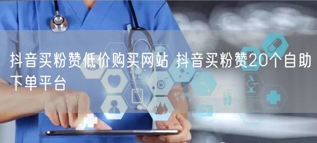 抖音买粉赞低价购买网站 抖音买粉赞20个
