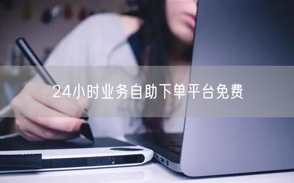 24小时业务自助下单平台免费