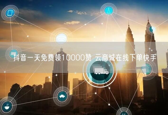 抖音一天免费领10000赞 云商城在线下单快手