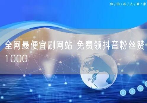 全网最便宜刷网站 免费领抖音粉丝赞1000