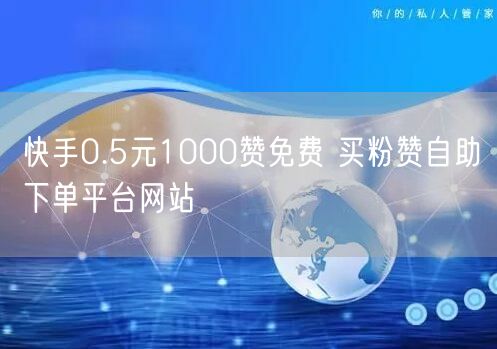 快手0.5元1000赞免费 买粉赞自助下单平台网站