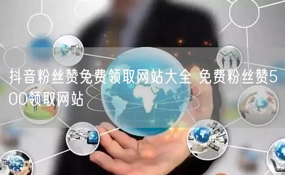 抖音粉丝赞免费领取网站大全 免费粉丝赞500领取网站