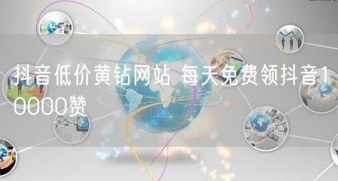 抖音低价黄钻网站 每天免费领抖音1000