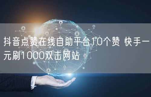 抖音点赞在线自助平台10个赞 快手一元刷