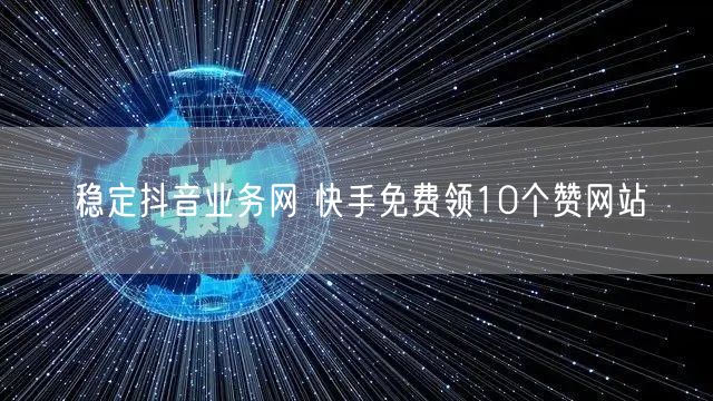 稳定抖音业务网 快手免费领10个赞网站