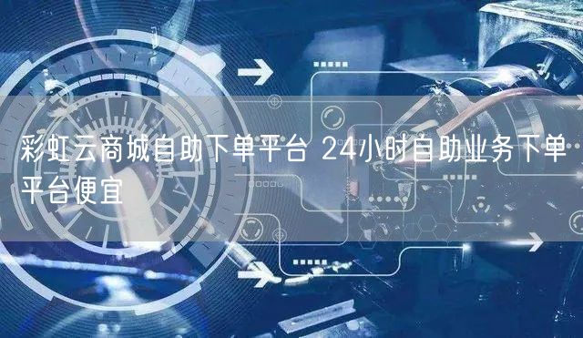 彩虹云商城自助下单平台 24小时自助业务