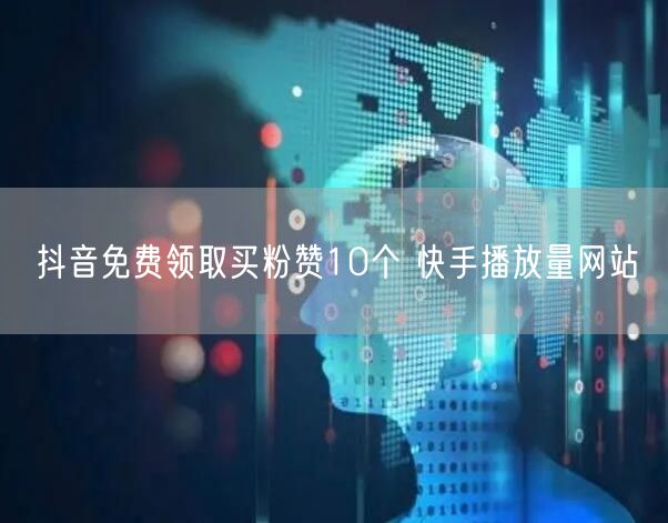 抖音免费领取买粉赞10个 快手播放量网站