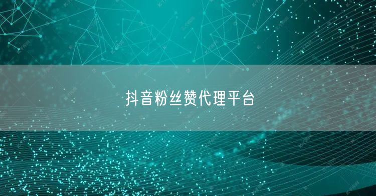 抖音粉丝赞代理平台