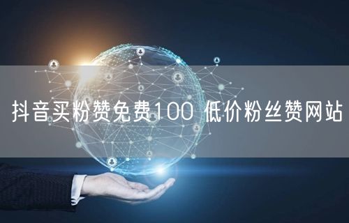抖音买粉赞免费100 低价粉丝赞网站