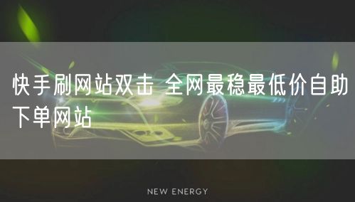 快手刷网站双击 全网最稳最低价自助下单网