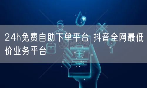 24h免费自助下单平台 抖音全网最低价业