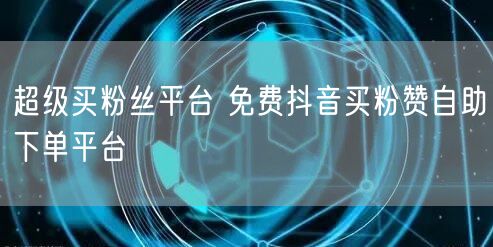 超级买粉丝平台 免费抖音买粉赞自助下单平