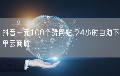 抖音一元100个赞网站 24小时自助下单