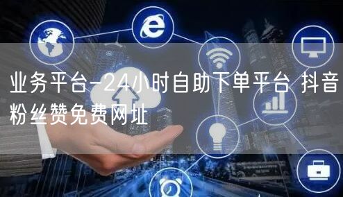 业务平台-24小时自助下单平台 抖音粉丝